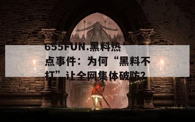 655FUN.黑料热点事件：为何“黑料不打”让全网集体破防？  第1张