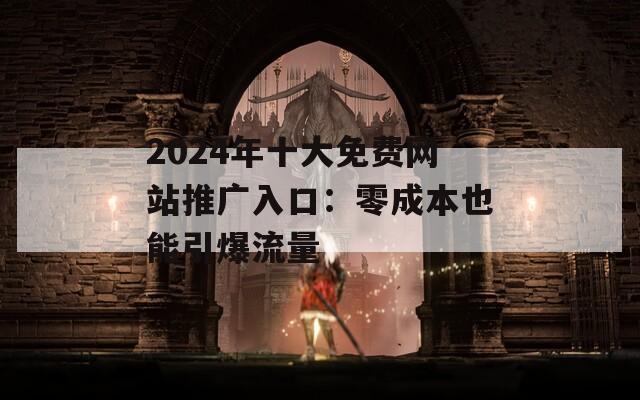 2024年十大免费网站推广入口：零成本也能引爆流量  第1张