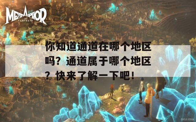 你知道通道在哪个地区吗？通道属于哪个地区？快来了解一下吧！