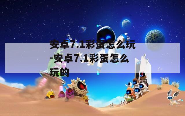 安卓7.1彩蛋怎么玩-安卓7.1彩蛋怎么玩的