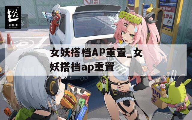 女妖搭档AP重置_女妖搭档ap重置  第1张