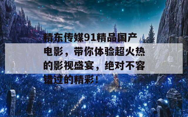 精东传媒91精品国产电影，带你体验超火热的影视盛宴，绝对不容错过的精彩！