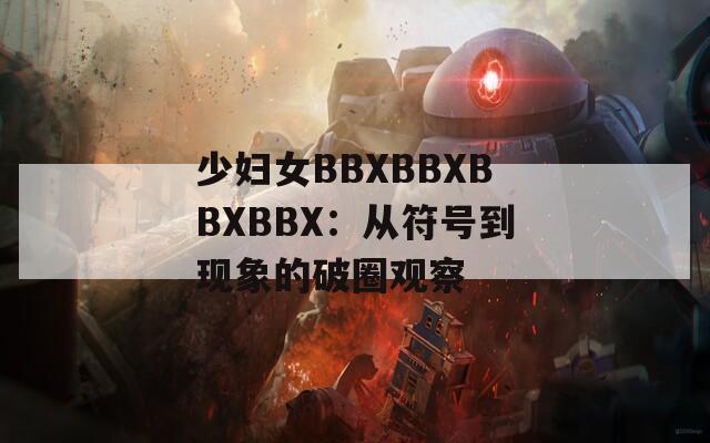 少妇女BBXBBXBBXBBX：从符号到现象的破圈观察