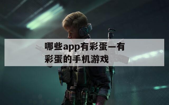 哪些app有彩蛋—有彩蛋的手机游戏  第1张