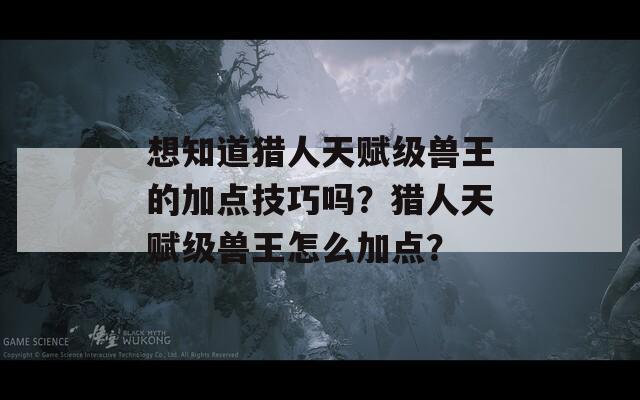 想知道猎人天赋级兽王的加点技巧吗？猎人天赋级兽王怎么加点？