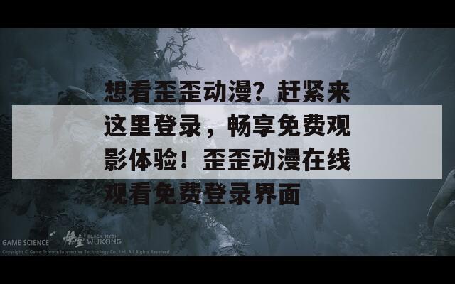 想看歪歪动漫？赶紧来这里登录，畅享免费观影体验！歪歪动漫在线观看免费登录界面  第1张