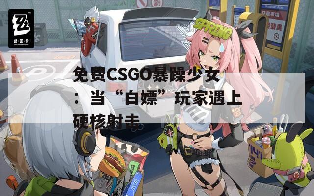 免费CSGO暴躁少女：当“白嫖”玩家遇上硬核射击  第1张