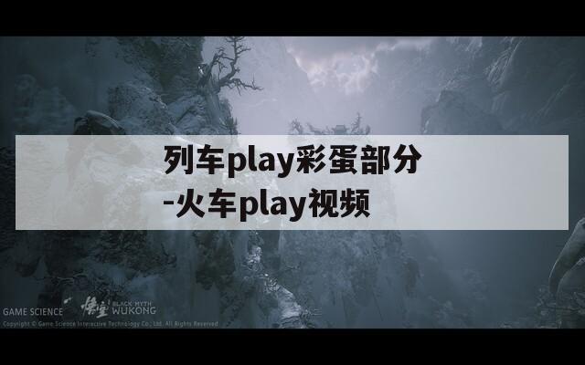 列车play彩蛋部分-火车play视频  第1张