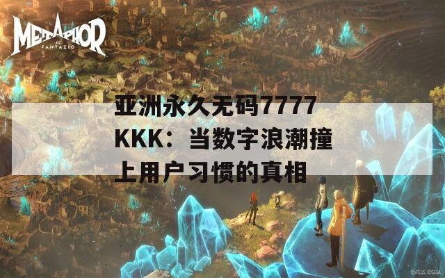 亚洲永久无码7777KKK：当数字浪潮撞上用户习惯的真相