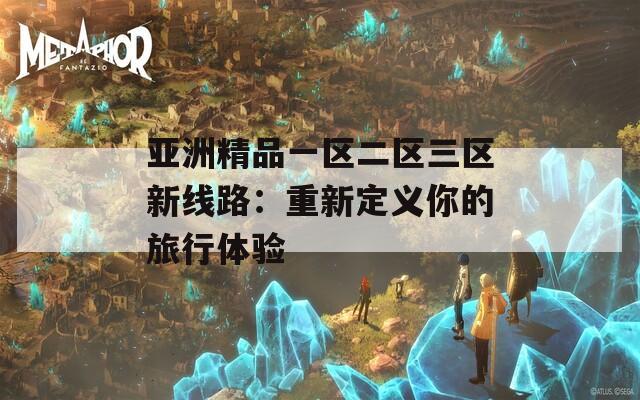 亚洲精品一区二区三区新线路：重新定义你的旅行体验