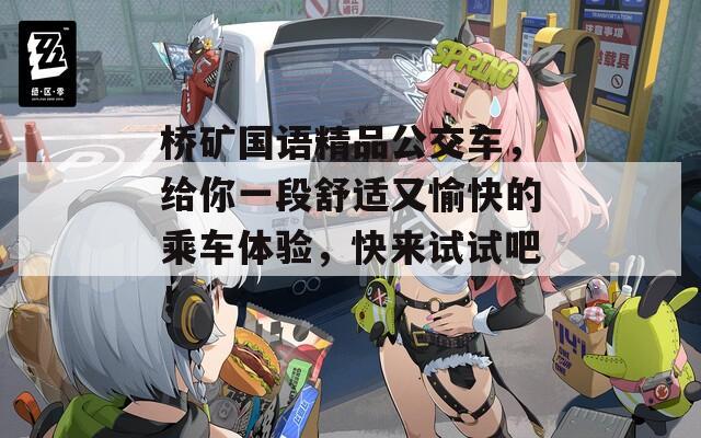 桥矿国语精品公交车，给你一段舒适又愉快的乘车体验，快来试试吧！