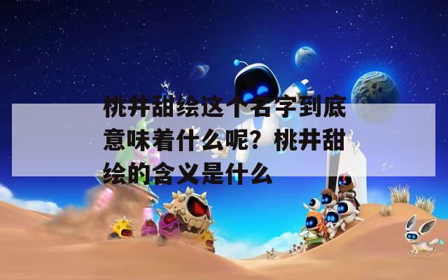 桃井甜绘这个名字到底意味着什么呢？桃井甜绘的含义是什么  第1张