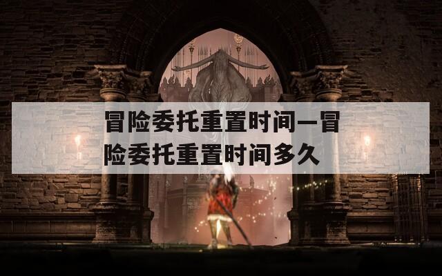 冒险委托重置时间—冒险委托重置时间多久  第1张