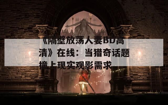 《隔壁放荡人妻BD高清》在线：当猎奇话题撞上现实观影需求