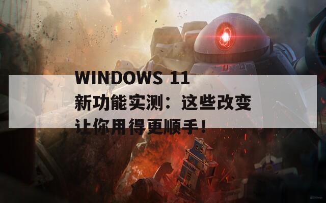 WINDOWS 11新功能实测：这些改变让你用得更顺手！