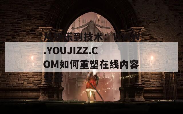 从娱乐到技术：WWW.YOUJIZZ.COM如何重塑在线内容生态