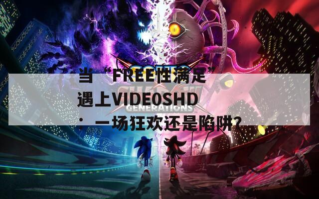 当“FREE性满足”遇上VIDE0SHD：一场狂欢还是陷阱？