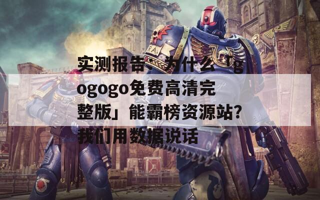 实测报告：为什么「gogogo免费高清完整版」能霸榜资源站？我们用数据说话