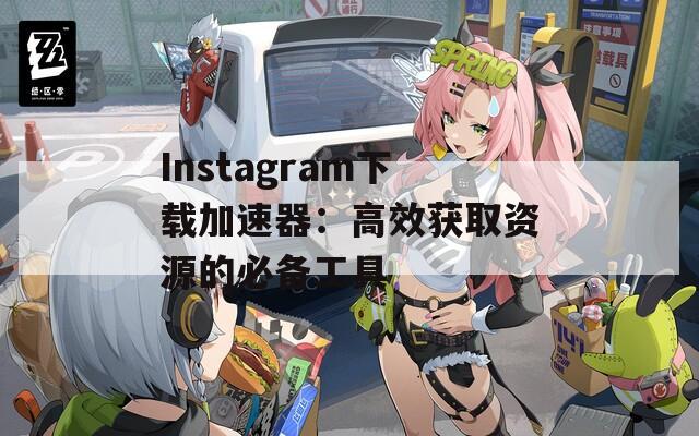 Instagram下载加速器：高效获取资源的必备工具