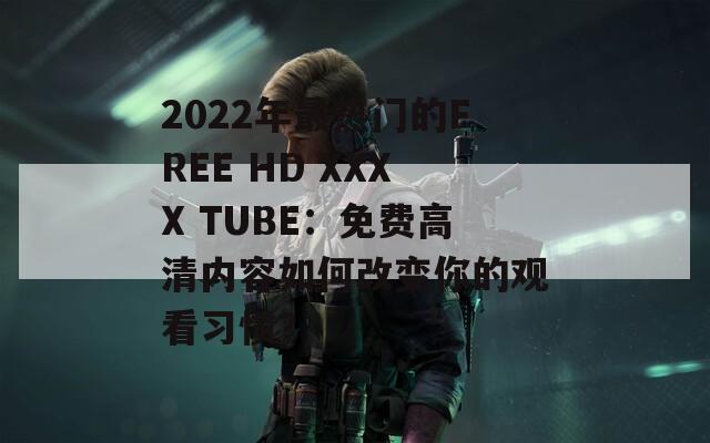 2022年最热门的FREE HD XXXX TUBE：免费高清内容如何改变你的观看习惯？