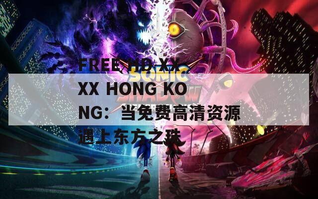 FREE HD XXXX HONG KONG：当免费高清资源遇上东方之珠