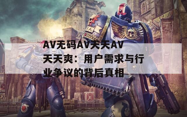 AV无码AV天天AV天天爽：用户需求与行业争议的背后真相