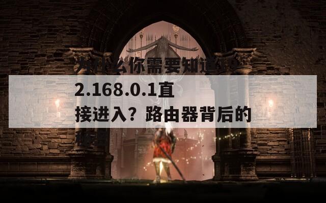 为什么你需要知道192.168.0.1直接进入？路由器背后的秘密