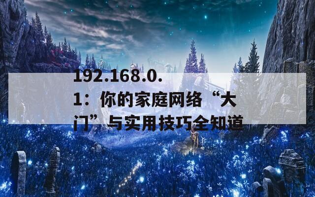 192.168.0.1：你的家庭网络“大门”与实用技巧全知道