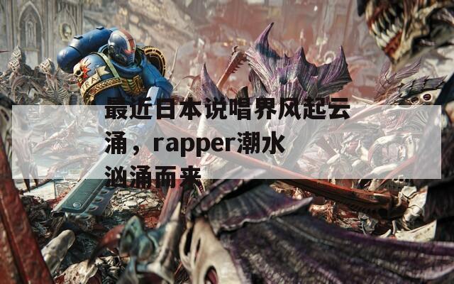 最近日本说唱界风起云涌，rapper潮水汹涌而来