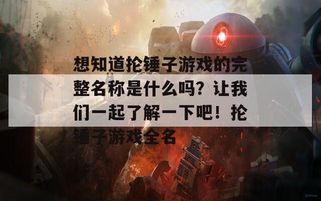 想知道抡锤子游戏的完整名称是什么吗？让我们一起了解一下吧！抡锤子游戏全名