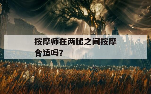 按摩师在两腿之间按摩合适吗？