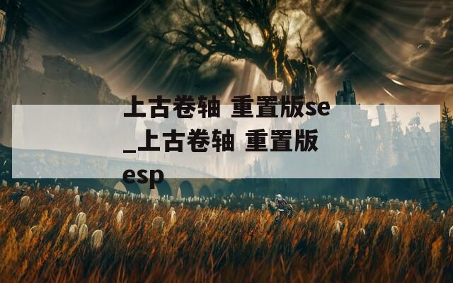 上古卷轴 重置版se_上古卷轴 重置版 esp