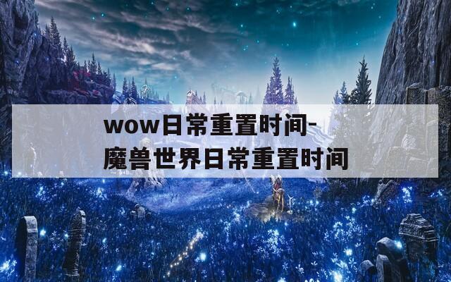 wow日常重置时间-魔兽世界日常重置时间