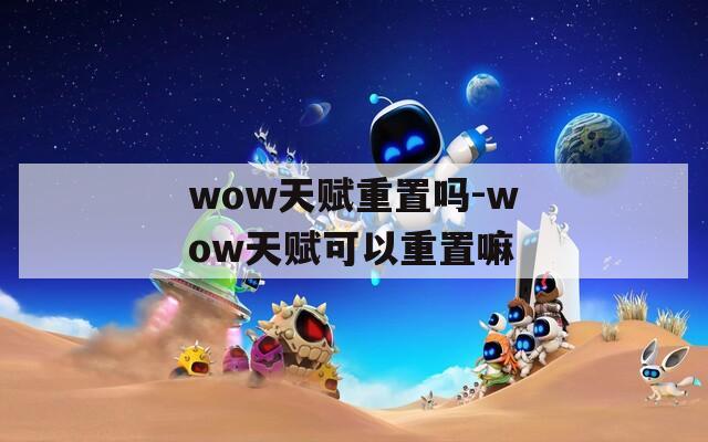 wow天赋重置吗-wow天赋可以重置嘛