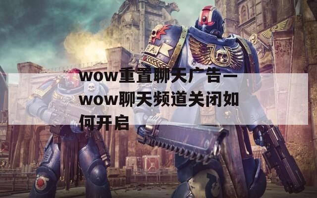 wow重置聊天广告—wow聊天频道关闭如何开启