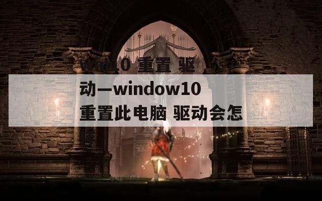 win10 重置 驱动—window10重置此电脑 驱动会怎样