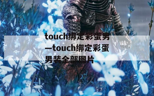 touch绑定彩蛋男—touch绑定彩蛋男装全部图片