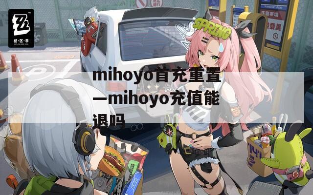 mihoyo首充重置—mihoyo充值能退吗