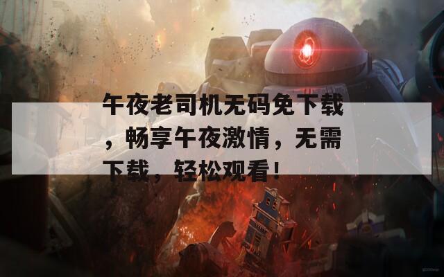 午夜老司机无码免下载，畅享午夜激情，无需下载，轻松观看！  第1张