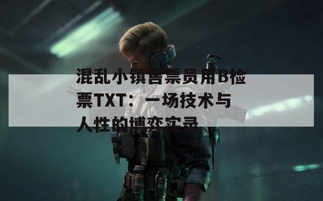 混乱小镇售票员用B检票TXT：一场技术与人性的博弈实录  第1张