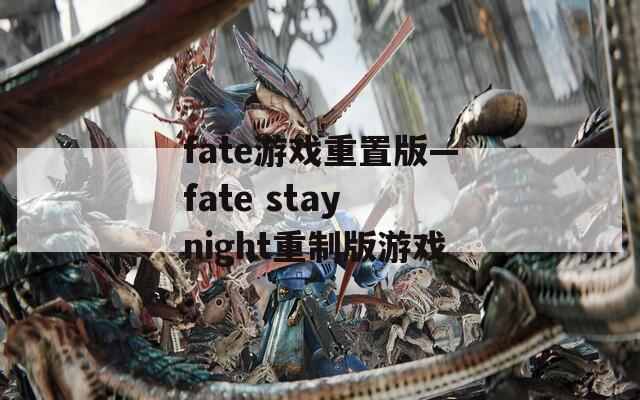 fate游戏重置版—fate stay night重制版游戏