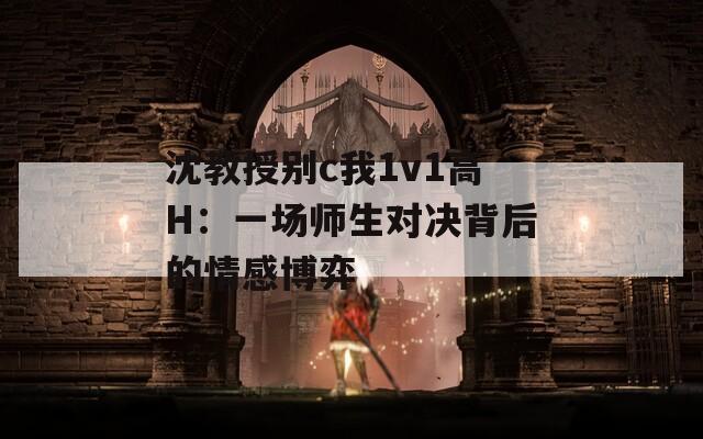 沈教授别c我1v1高H：一场师生对决背后的情感博弈