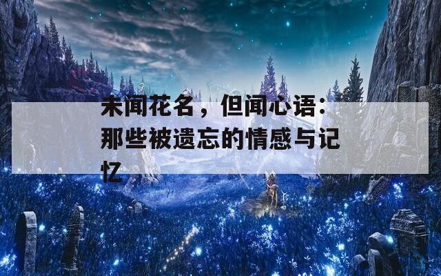 未闻花名，但闻心语：那些被遗忘的情感与记忆