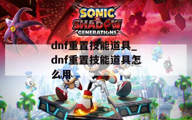 dnf重置技能道具_dnf重置技能道具怎么用