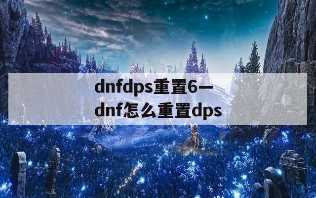 dnfdps重置6—dnf怎么重置dps