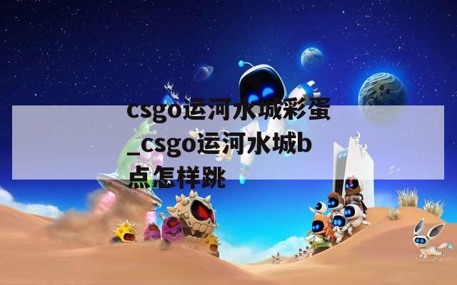 csgo运河水城彩蛋_csgo运河水城b点怎样跳