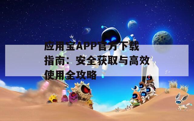 应用宝APP官方下载指南：安全获取与高效使用全攻略