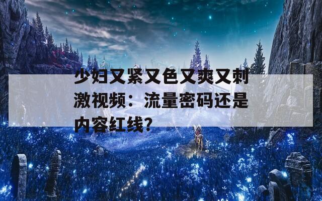 少妇又紧又色又爽又刺激视频：流量密码还是内容红线？