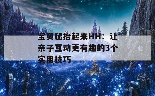 宝贝腿抬起来HH：让亲子互动更有趣的3个实用技巧  第1张