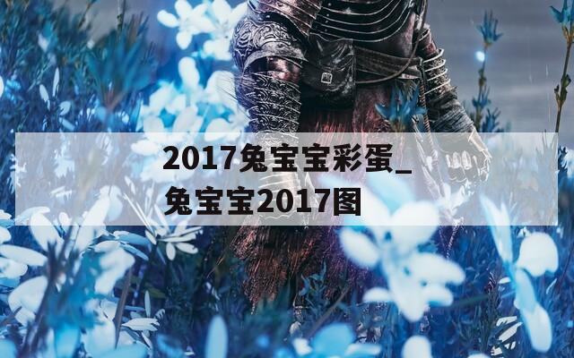 2017兔宝宝彩蛋_兔宝宝2017图